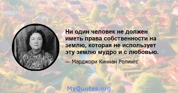 Ни один человек не должен иметь права собственности на землю, которая не использует эту землю мудро и с любовью.