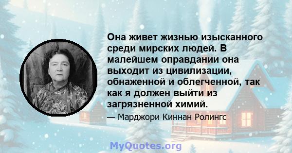 Она живет жизнью изысканного среди мирских людей. В малейшем оправдании она выходит из цивилизации, обнаженной и облегченной, так как я должен выйти из загрязненной химий.