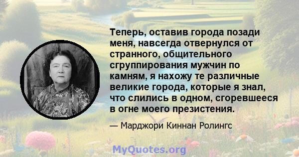 Теперь, оставив города позади меня, навсегда отвернулся от странного, общительного сгруппирования мужчин по камням, я нахожу те различные великие города, которые я знал, что слились в одном, сгоревшееся в огне моего