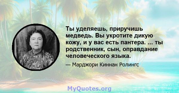 Ты уделяешь, приручишь медведь. Вы укротите дикую кожу, и у вас есть пантера. ... ты родственник, сын, оправдание человеческого языка.