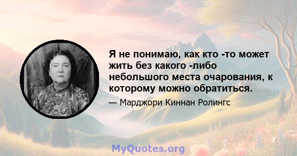 Я не понимаю, как кто -то может жить без какого -либо небольшого места очарования, к которому можно обратиться.