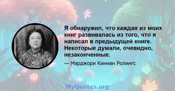 Я обнаружил, что каждая из моих книг развивалась из того, что я написал в предыдущей книге. Некоторые думали, очевидно, незаконченные.