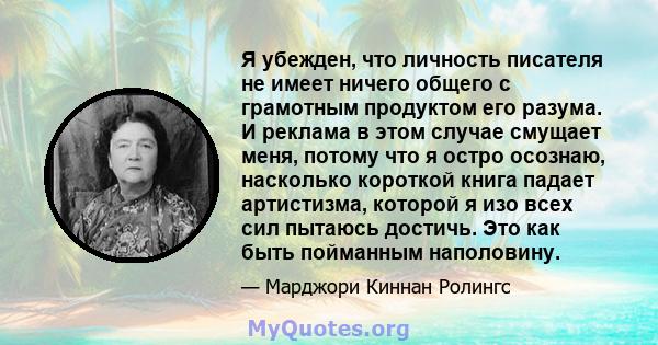 Я убежден, что личность писателя не имеет ничего общего с грамотным продуктом его разума. И реклама в этом случае смущает меня, потому что я остро осознаю, насколько короткой книга падает артистизма, которой я изо всех