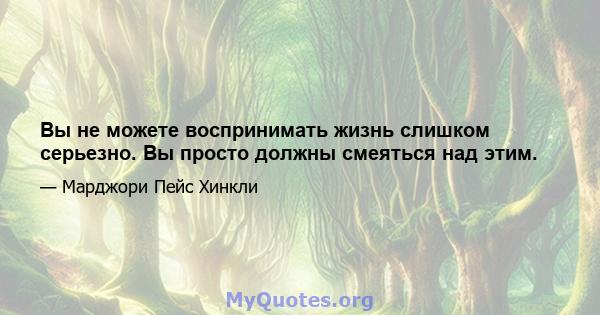 Вы не можете воспринимать жизнь слишком серьезно. Вы просто должны смеяться над этим.