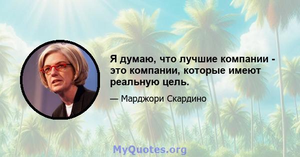 Я думаю, что лучшие компании - это компании, которые имеют реальную цель.