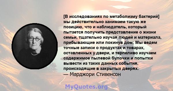 [В исследованиях по метаболизму бактерий] мы действительно занимаем такую ​​же позицию, что и наблюдатель, который пытается получить представление о жизни семьи, тщательно изучая людей и материала, прибывающие или