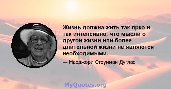 Жизнь должна жить так ярко и так интенсивно, что мысли о другой жизни или более длительной жизни не являются необходимыми.