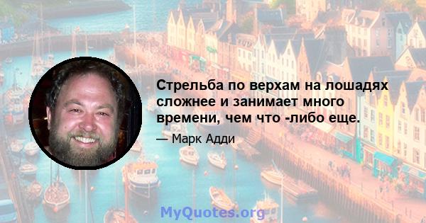 Стрельба по верхам на лошадях сложнее и занимает много времени, чем что -либо еще.