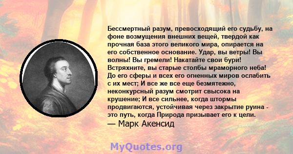 Бессмертный разум, превосходящий его судьбу, на фоне возмущения внешних вещей, твердой как прочная база этого великого мира, опирается на его собственное основание. Удар, вы ветры! Вы волны! Вы гремели! Накатайте свои