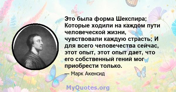 Это была форма Шекспира; Которые ходили на каждом пути человеческой жизни, чувствовали каждую страсть; И для всего человечества сейчас, этот опыт, этот опыт дает, что его собственный гений мог приобрести только.