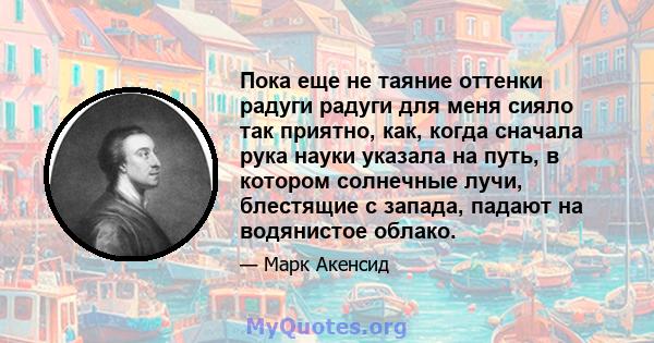 Пока еще не таяние оттенки радуги радуги для меня сияло так приятно, как, когда сначала рука науки указала на путь, в котором солнечные лучи, блестящие с запада, падают на водянистое облако.