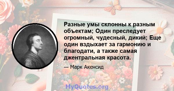 Разные умы склонны к разным объектам; Один преследует огромный, чудесный, дикий; Еще один вздыхает за гармонию и благодати, а также самая джентральная красота.