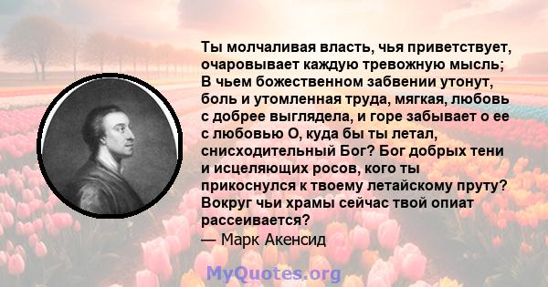 Ты молчаливая власть, чья приветствует, очаровывает каждую тревожную мысль; В чьем божественном забвении утонут, боль и утомленная труда, мягкая, любовь с добрее выглядела, и горе забывает о ее с любовью О, куда бы ты