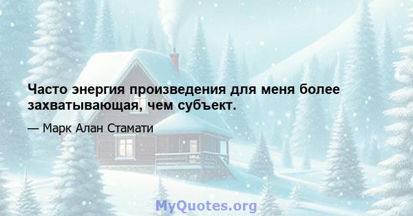 Часто энергия произведения для меня более захватывающая, чем субъект.