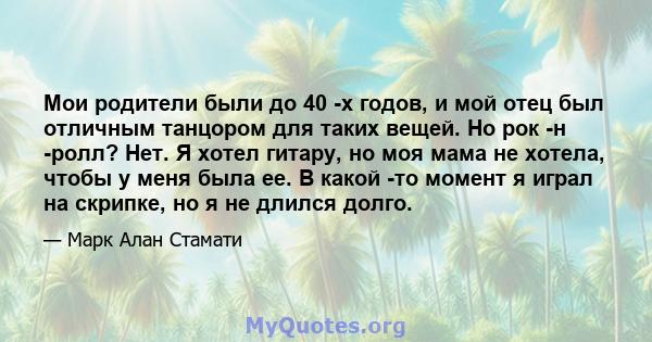 Мои родители были до 40 -х годов, и мой отец был отличным танцором для таких вещей. Но рок -н -ролл? Нет. Я хотел гитару, но моя мама не хотела, чтобы у меня была ее. В какой -то момент я играл на скрипке, но я не