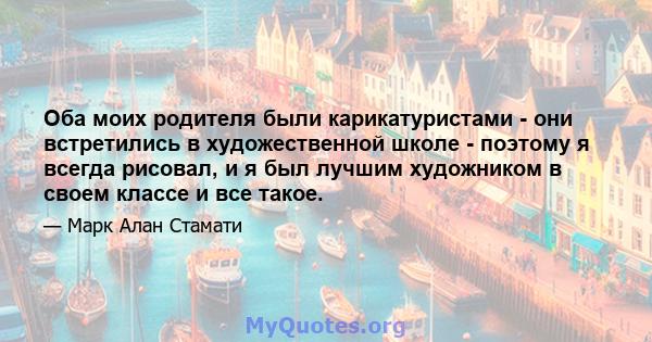 Оба моих родителя были карикатуристами - они встретились в художественной школе - поэтому я всегда рисовал, и я был лучшим художником в своем классе и все такое.