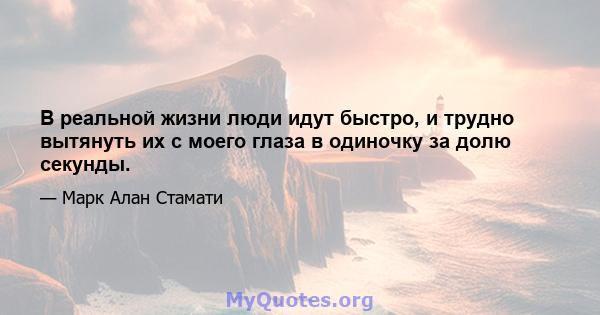 В реальной жизни люди идут быстро, и трудно вытянуть их с моего глаза в одиночку за долю секунды.