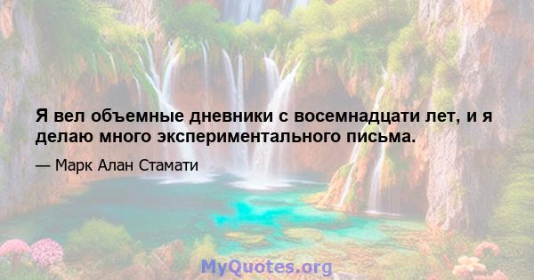 Я вел объемные дневники с восемнадцати лет, и я делаю много экспериментального письма.