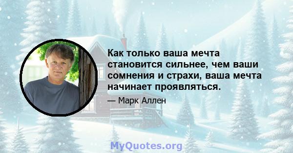 Как только ваша мечта становится сильнее, чем ваши сомнения и страхи, ваша мечта начинает проявляться.