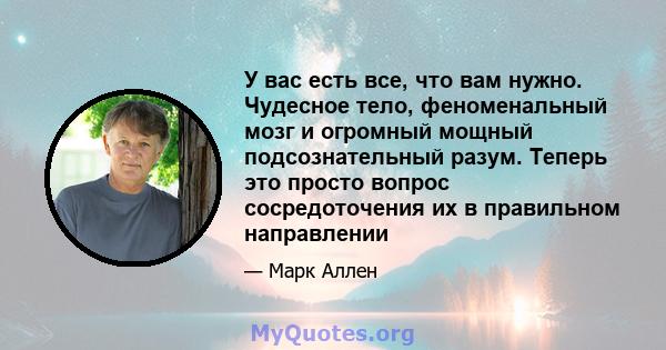 У вас есть все, что вам нужно. Чудесное тело, феноменальный мозг и огромный мощный подсознательный разум. Теперь это просто вопрос сосредоточения их в правильном направлении