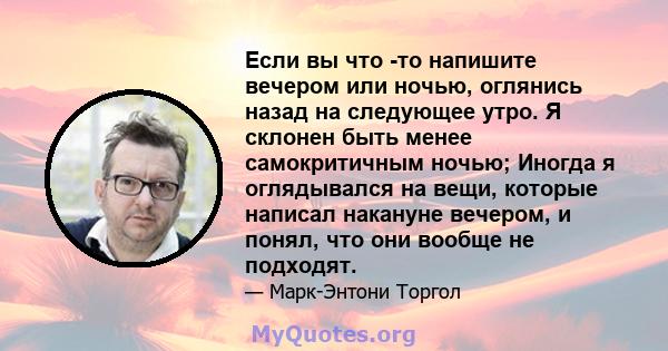 Если вы что -то напишите вечером или ночью, оглянись назад на следующее утро. Я склонен быть менее самокритичным ночью; Иногда я оглядывался на вещи, которые написал накануне вечером, и понял, что они вообще не подходят.