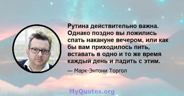 Рутина действительно важна. Однако поздно вы ложились спать накануне вечером, или как бы вам приходилось пить, вставать в одно и то же время каждый день и ладить с этим.