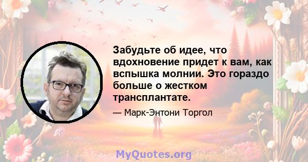 Забудьте об идее, что вдохновение придет к вам, как вспышка молнии. Это гораздо больше о жестком трансплантате.