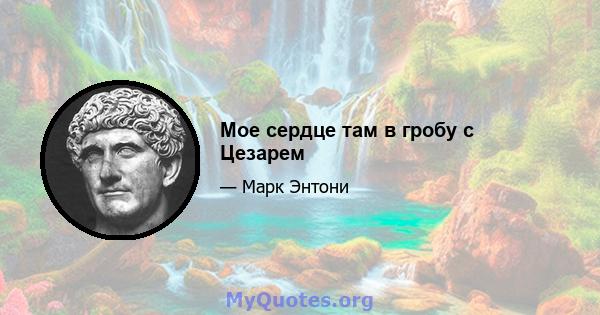 Мое сердце там в гробу с Цезарем