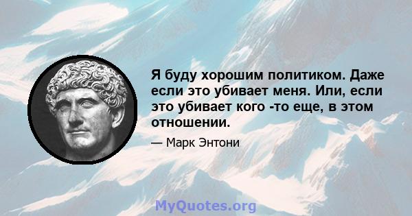 Я буду хорошим политиком. Даже если это убивает меня. Или, если это убивает кого -то еще, в этом отношении.