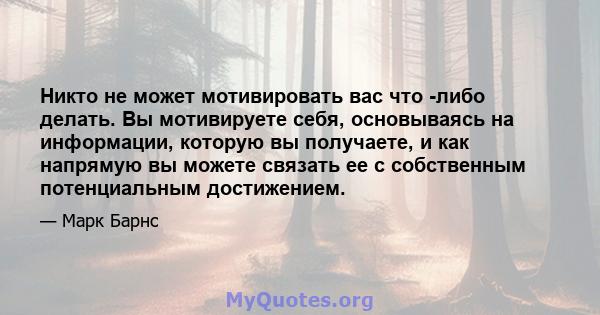 Никто не может мотивировать вас что -либо делать. Вы мотивируете себя, основываясь на информации, которую вы получаете, и как напрямую вы можете связать ее с собственным потенциальным достижением.