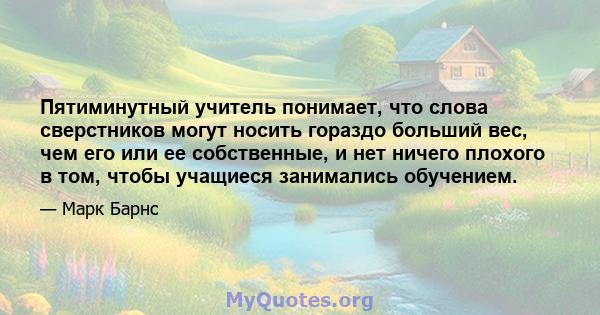 Пятиминутный учитель понимает, что слова сверстников могут носить гораздо больший вес, чем его или ее собственные, и нет ничего плохого в том, чтобы учащиеся занимались обучением.