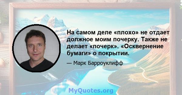 На самом деле «плохо» не отдает должное моим почерку. Также не делает «почерк». «Осквернение бумаги» о покрытии.