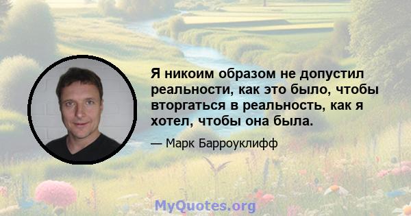 Я никоим образом не допустил реальности, как это было, чтобы вторгаться в реальность, как я хотел, чтобы она была.