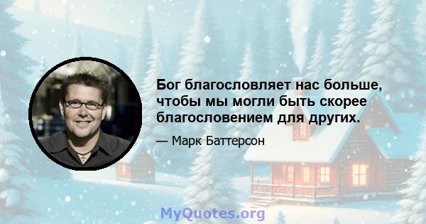 Бог благословляет нас больше, чтобы мы могли быть скорее благословением для других.