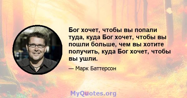 Бог хочет, чтобы вы попали туда, куда Бог хочет, чтобы вы пошли больше, чем вы хотите получить, куда Бог хочет, чтобы вы ушли.