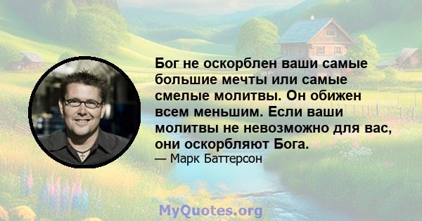 Бог не оскорблен ваши самые большие мечты или самые смелые молитвы. Он обижен всем меньшим. Если ваши молитвы не невозможно для вас, они оскорбляют Бога.