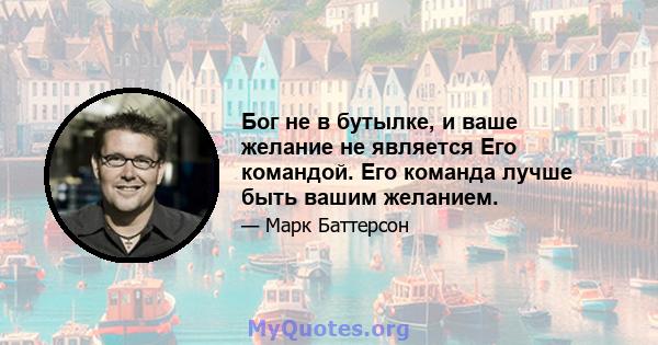 Бог не в бутылке, и ваше желание не является Его командой. Его команда лучше быть вашим желанием.