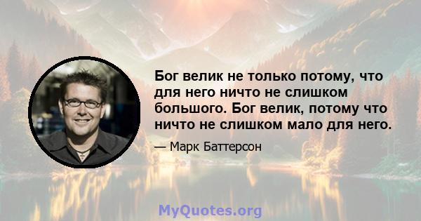 Бог велик не только потому, что для него ничто не слишком большого. Бог велик, потому что ничто не слишком мало для него.