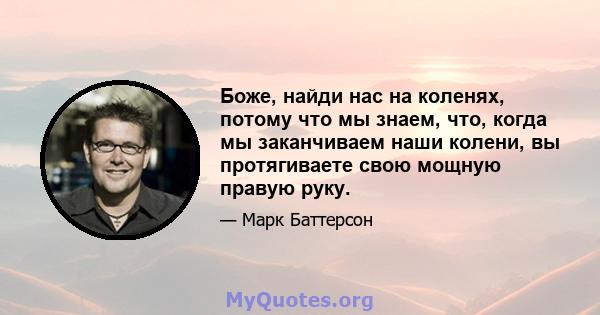 Боже, найди нас на коленях, потому что мы знаем, что, когда мы заканчиваем наши колени, вы протягиваете свою мощную правую руку.