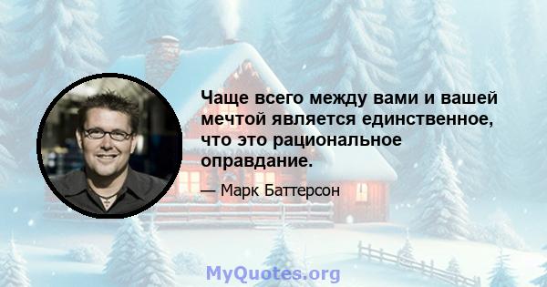 Чаще всего между вами и вашей мечтой является единственное, что это рациональное оправдание.