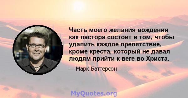 Часть моего желания вождения как пастора состоит в том, чтобы удалить каждое препятствие, кроме креста, который не давал людям прийти к веге во Христа.