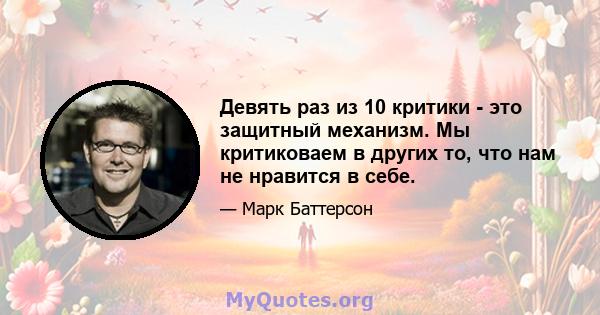 Девять раз из 10 критики - это защитный механизм. Мы критиковаем в других то, что нам не нравится в себе.