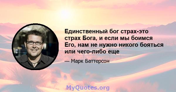 Единственный бог страх-это страх Бога, и если мы боимся Его, нам не нужно никого бояться или чего-либо еще