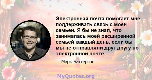 Электронная почта помогает мне поддерживать связь с моей семьей. Я бы не знал, что занималась моей расширенной семьей каждый день, если бы мы не отправляли друг другу по электронной почте.