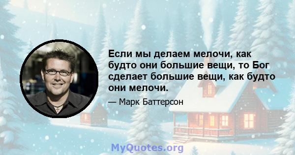 Если мы делаем мелочи, как будто они большие вещи, то Бог сделает большие вещи, как будто они мелочи.