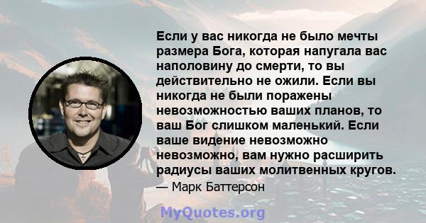 Если у вас никогда не было мечты размера Бога, которая напугала вас наполовину до смерти, то вы действительно не ожили. Если вы никогда не были поражены невозможностью ваших планов, то ваш Бог слишком маленький. Если