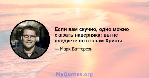 Если вам скучно, одно можно сказать наверняка: вы не следуете по стопам Христа.