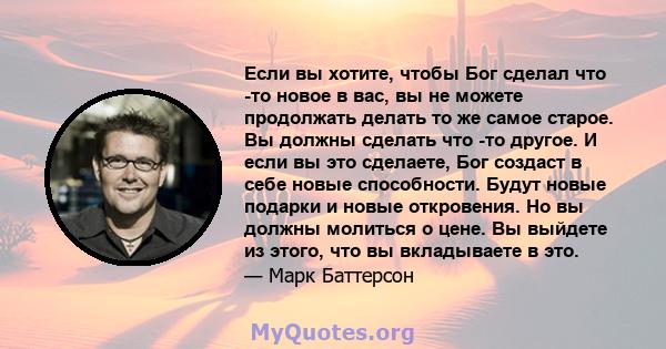 Если вы хотите, чтобы Бог сделал что -то новое в вас, вы не можете продолжать делать то же самое старое. Вы должны сделать что -то другое. И если вы это сделаете, Бог создаст в себе новые способности. Будут новые