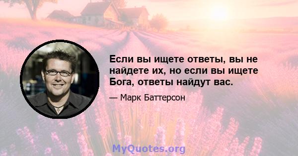 Если вы ищете ответы, вы не найдете их, но если вы ищете Бога, ответы найдут вас.