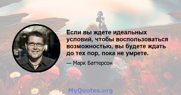 Если вы ждете идеальных условий, чтобы воспользоваться возможностью, вы будете ждать до тех пор, пока не умрете.